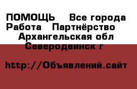 ПОМОЩЬ  - Все города Работа » Партнёрство   . Архангельская обл.,Северодвинск г.